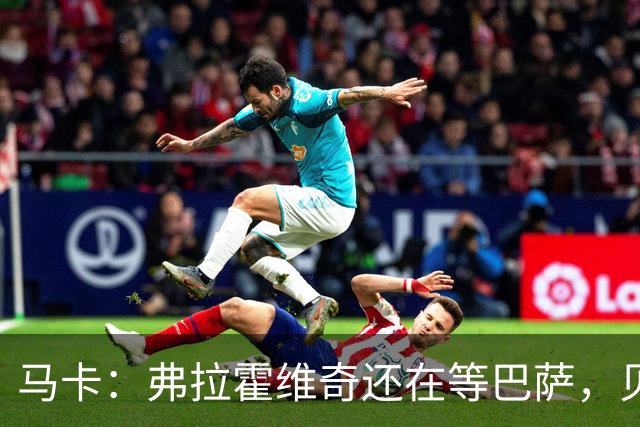 马卡：弗拉霍维奇还在等巴萨，贝西克塔斯已逐渐失去兴趣